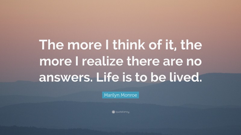 Marilyn Monroe Quote: “The more I think of it, the more I realize there are no answers. Life is to be lived.”