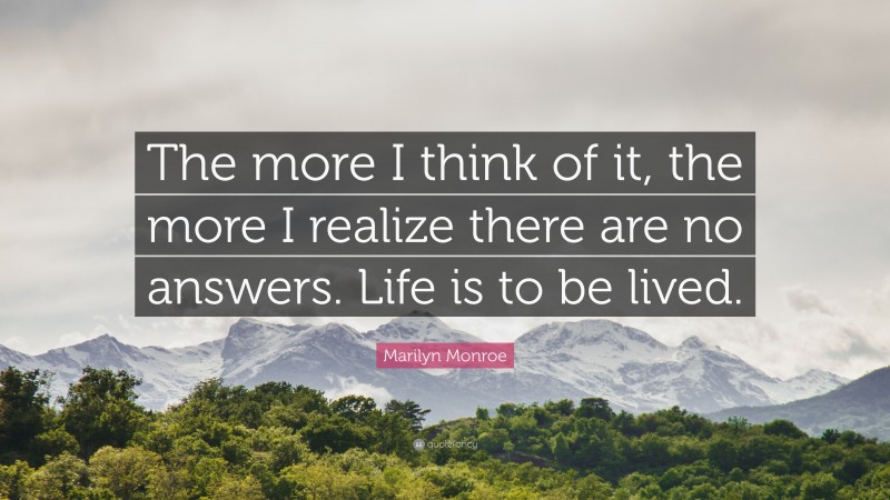 Marilyn Monroe Quote: “The more I think of it, the more I realize there are no answers. Life is to be lived.”