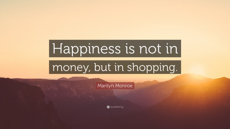 Marilyn Monroe Quote: “Happiness is not in money, but in shopping.”