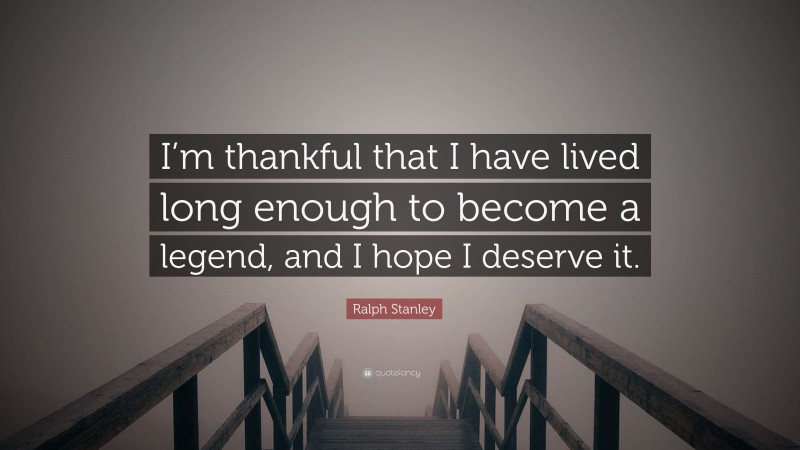 Ralph Stanley Quote: “I’m thankful that I have lived long enough to become a legend, and I hope I deserve it.”
