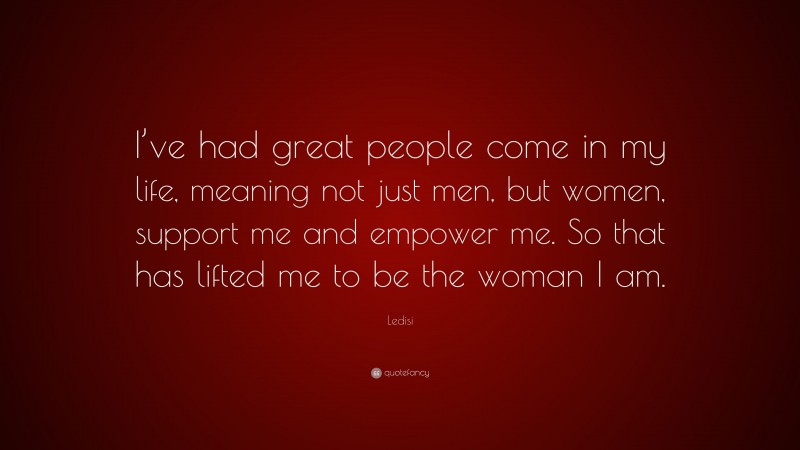 Ledisi Quote: “I’ve had great people come in my life, meaning not just men, but women, support me and empower me. So that has lifted me to be the woman I am.”