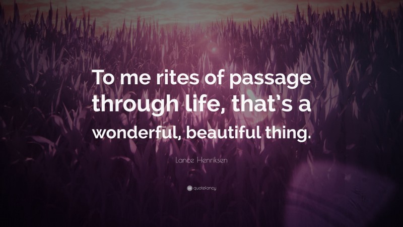 Lance Henriksen Quote: “To me rites of passage through life, that’s a wonderful, beautiful thing.”