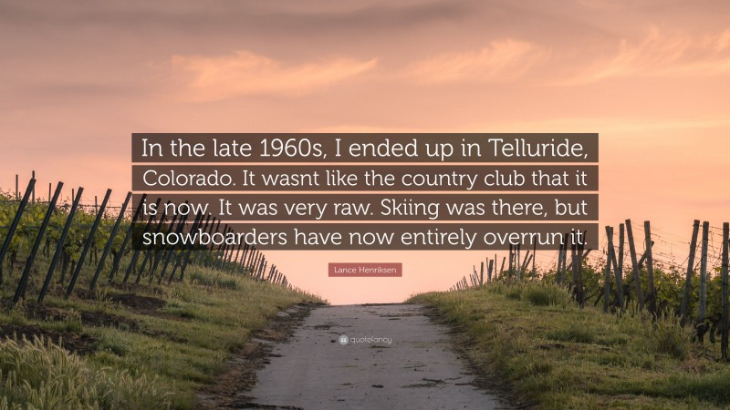 Lance Henriksen Quote: “In the late 1960s, I ended up in Telluride, Colorado. It wasnt like the country club that it is now. It was very raw. Skiing was there, but snowboarders have now entirely overrun it.”