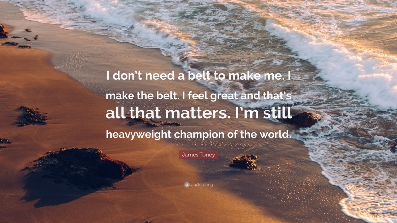 James Toney Quote: “I don’t need a belt to make me. I make the belt. I feel great and that’s all that matters. I’m still heavyweight champion of the world.”