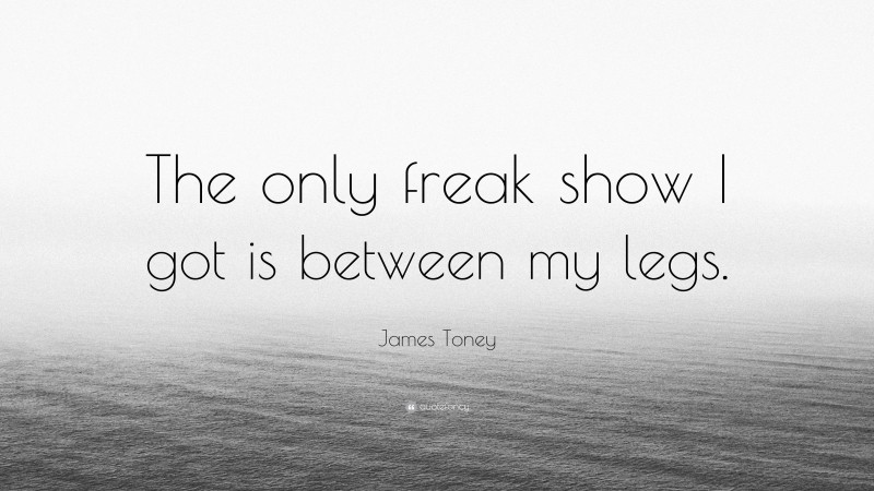 James Toney Quote: “The only freak show I got is between my legs.”