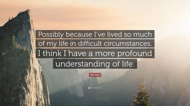 Mo Yan Quote: “Possibly because I’ve lived so much of my life in difficult circumstances, I think I have a more profound understanding of life.”