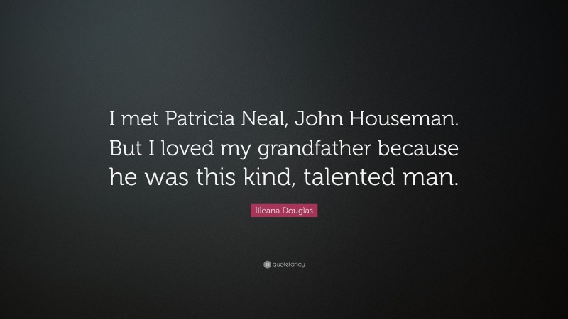 Illeana Douglas Quote: “I met Patricia Neal, John Houseman. But I loved my grandfather because he was this kind, talented man.”