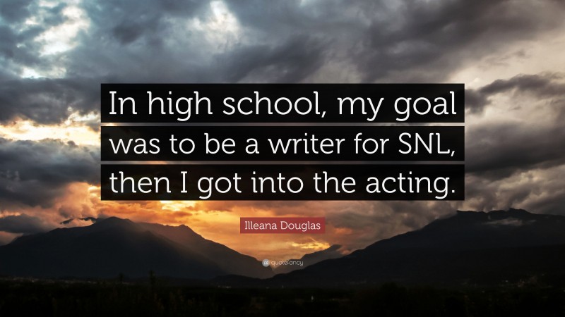 Illeana Douglas Quote: “In high school, my goal was to be a writer for SNL, then I got into the acting.”