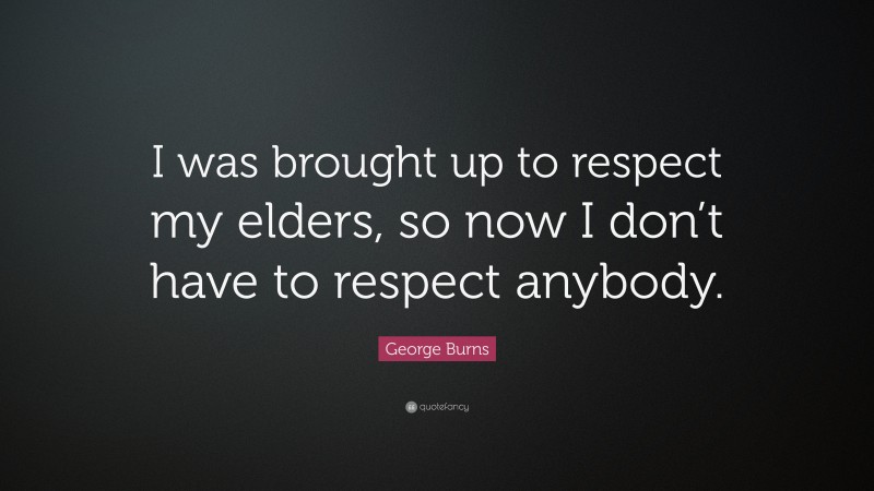 George Burns Quote: “I was brought up to respect my elders, so now I don’t have to respect anybody.”