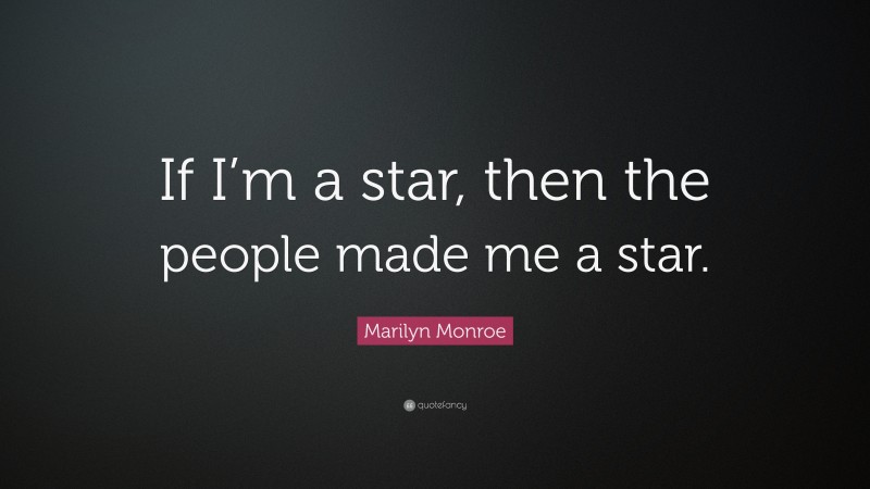 Marilyn Monroe Quote: “If I’m a star, then the people made me a star.”