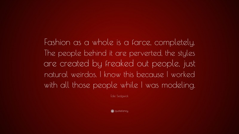 Edie Sedgwick Quote: “Fashion as a whole is a farce, completely. The people behind it are perverted, the styles are created by freaked out people, just natural weirdos. I know this because I worked with all those people while I was modeling.”