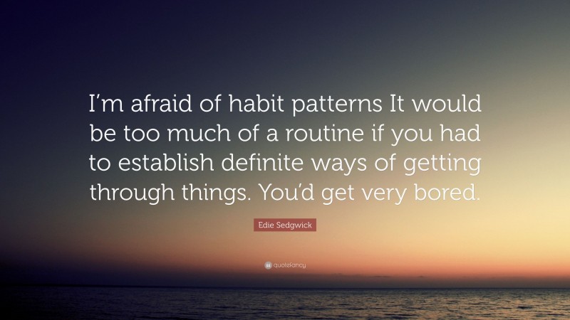 Edie Sedgwick Quote: “I’m afraid of habit patterns It would be too much of a routine if you had to establish definite ways of getting through things. You’d get very bored.”