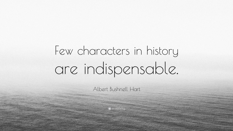Albert Bushnell Hart Quote: “Few characters in history are indispensable.”