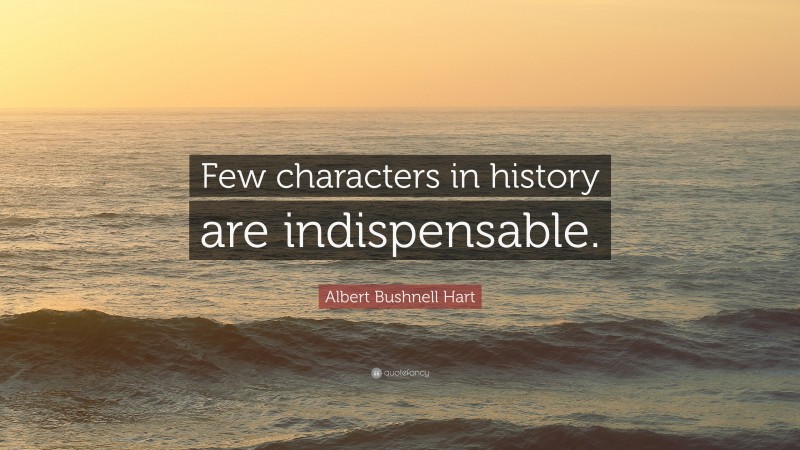 Albert Bushnell Hart Quote: “Few characters in history are indispensable.”