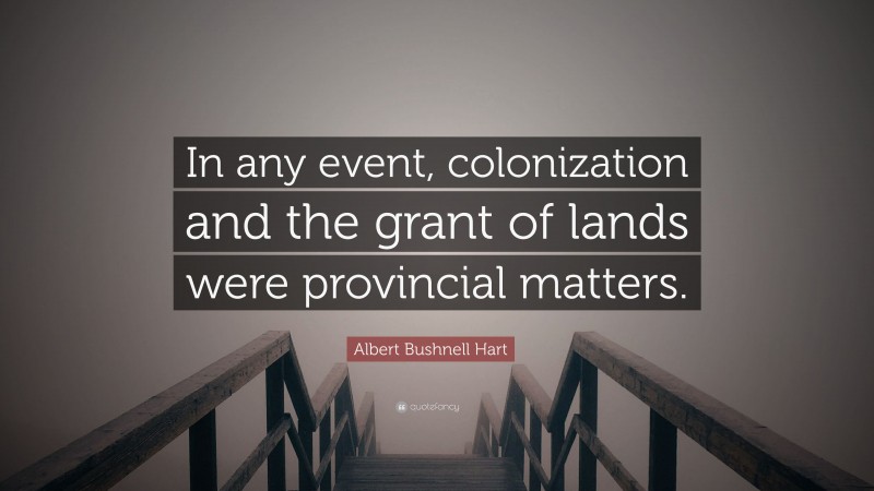Albert Bushnell Hart Quote: “In any event, colonization and the grant of lands were provincial matters.”