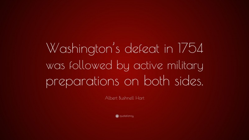 Albert Bushnell Hart Quote: “Washington’s defeat in 1754 was followed by active military preparations on both sides.”