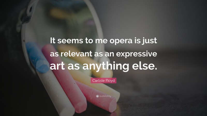 Carlisle Floyd Quote: “It seems to me opera is just as relevant as an expressive art as anything else.”