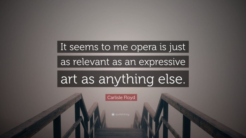 Carlisle Floyd Quote: “It seems to me opera is just as relevant as an expressive art as anything else.”