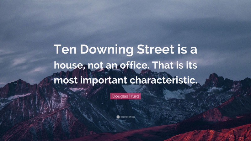 Douglas Hurd Quote: “Ten Downing Street is a house, not an office. That is its most important characteristic.”
