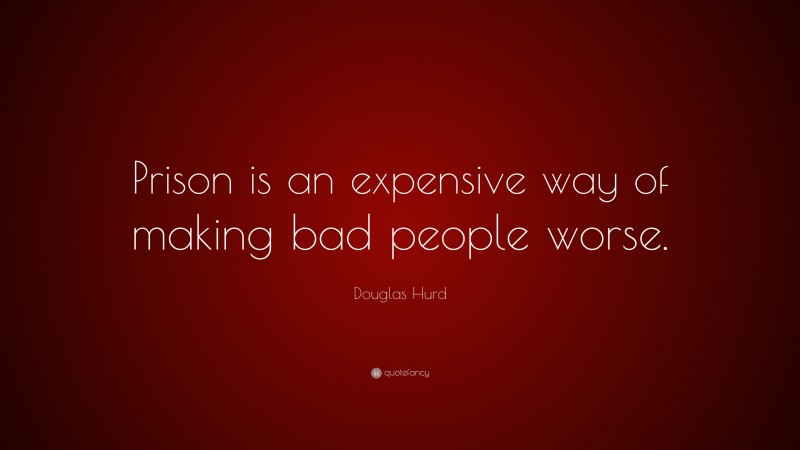 Douglas Hurd Quote: “Prison is an expensive way of making bad people worse.”