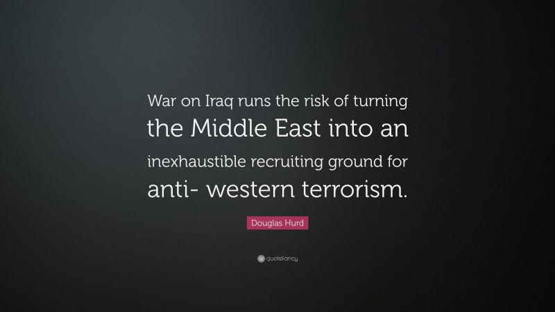 Douglas Hurd Quote: “War on Iraq runs the risk of turning the Middle East into an inexhaustible recruiting ground for anti- western terrorism.”