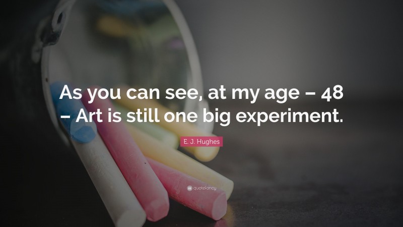 E. J. Hughes Quote: “As you can see, at my age – 48 – Art is still one big experiment.”