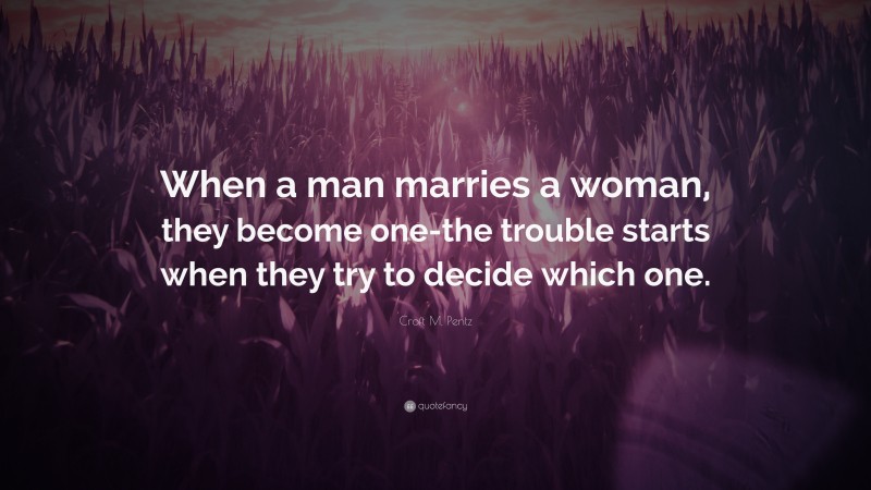 Croft M. Pentz Quote: “When a man marries a woman, they become one-the trouble starts when they try to decide which one.”