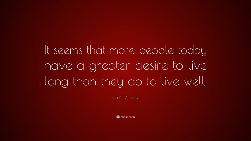 Croft M. Pentz Quote: “It seems that more people today have a greater desire to live long than they do to live well.”