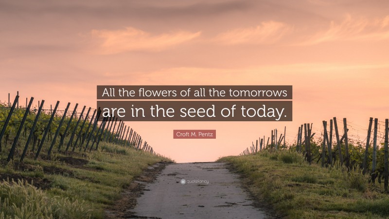 Croft M. Pentz Quote: “All the flowers of all the tomorrows are in the ...