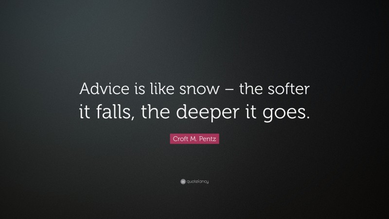 Croft M. Pentz Quote: “Advice is like snow – the softer it falls, the deeper it goes.”
