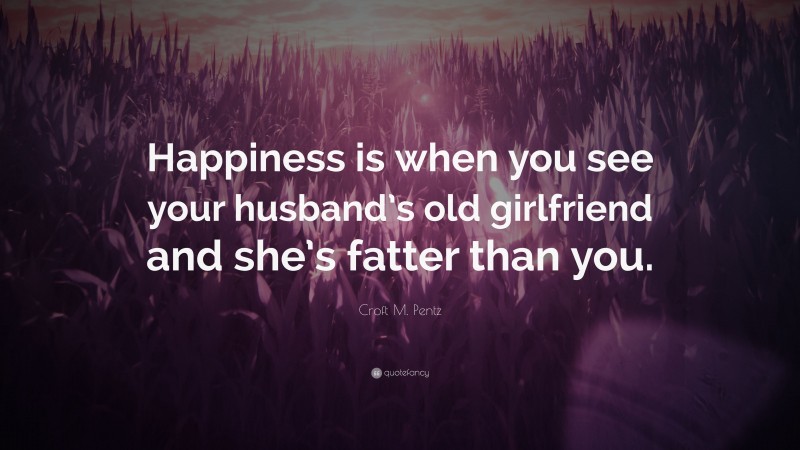 Croft M. Pentz Quote: “Happiness is when you see your husband’s old girlfriend and she’s fatter than you.”