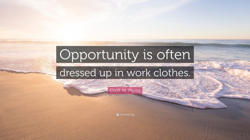 Croft M. Pentz Quote: “Opportunity is often dressed up in work clothes.”