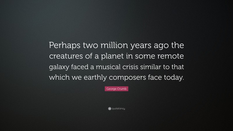 George Crumb Quote: “Perhaps two million years ago the creatures of a planet in some remote galaxy faced a musical crisis similar to that which we earthly composers face today.”