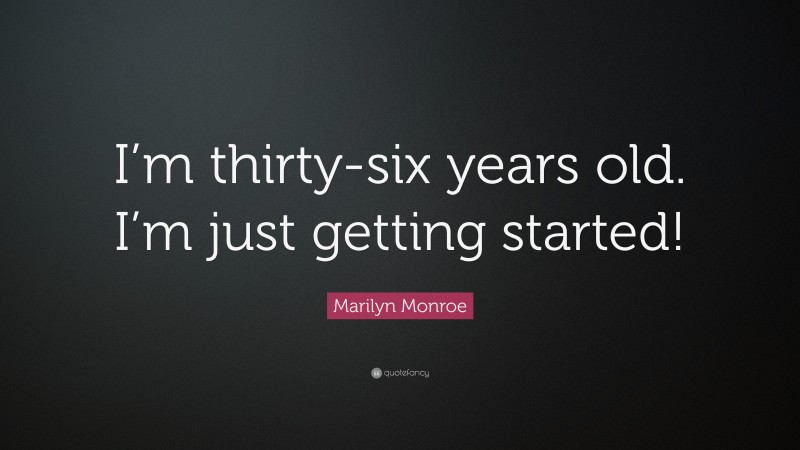 Marilyn Monroe Quote: “I’m thirty-six years old. I’m just getting started!”