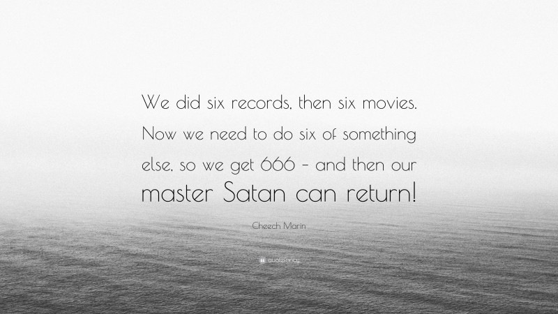 Cheech Marin Quote: “We did six records, then six movies. Now we need to do six of something else, so we get 666 – and then our master Satan can return!”