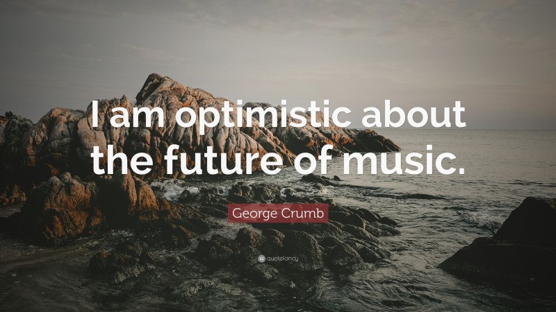 George Crumb Quote: “I am optimistic about the future of music.”