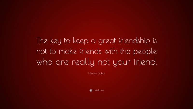 Hiroko Sakai Quote: “The key to keep a great friendship is not to make friends with the people who are really not your friend.”