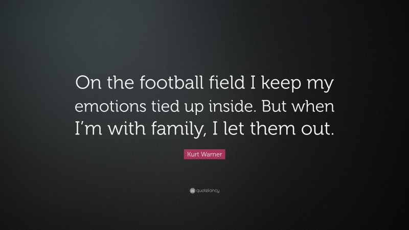 Kurt Warner Quote: “On the football field I keep my emotions tied up inside. But when I’m with family, I let them out.”