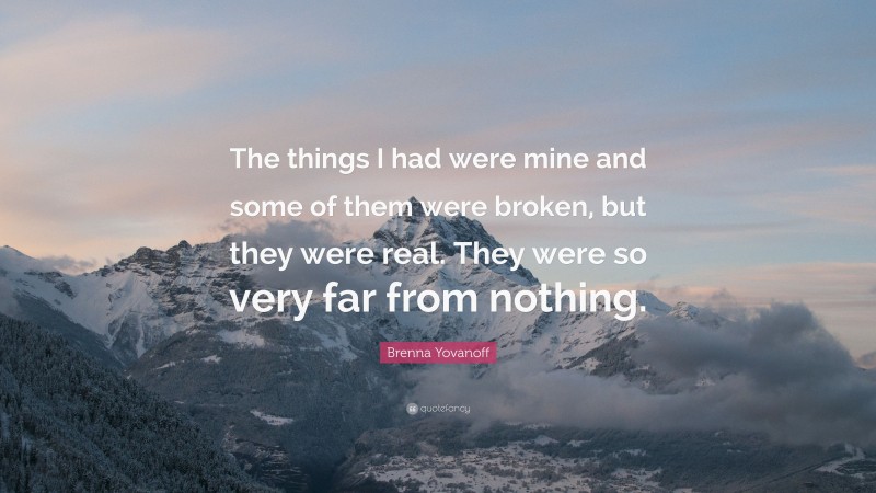 Brenna Yovanoff Quote: “The things I had were mine and some of them were broken, but they were real. They were so very far from nothing.”