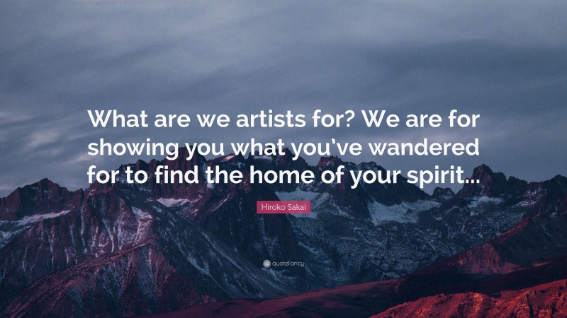 Hiroko Sakai Quote: “What are we artists for? We are for showing you what you’ve wandered for to find the home of your spirit...”