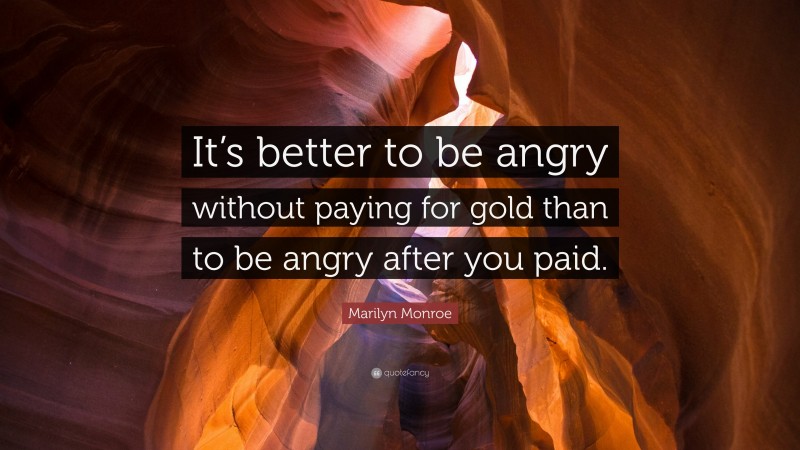 Marilyn Monroe Quote: “It’s better to be angry without paying for gold than to be angry after you paid.”
