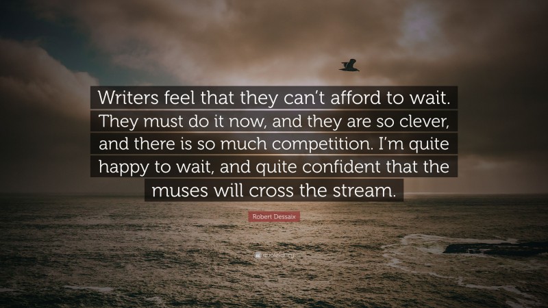 Robert Dessaix Quote: “Writers feel that they can’t afford to wait. They must do it now, and they are so clever, and there is so much competition. I’m quite happy to wait, and quite confident that the muses will cross the stream.”