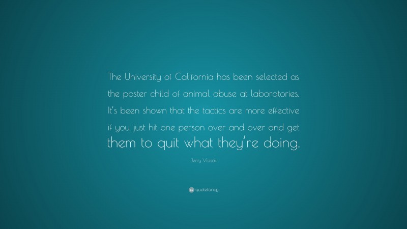 Jerry Vlasak Quote: “The University of California has been selected as the poster child of animal abuse at laboratories. It’s been shown that the tactics are more effective if you just hit one person over and over and get them to quit what they’re doing.”