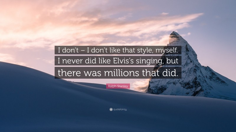 Ralph Stanley Quote: “I don’t – I don’t like that style, myself. I never did like Elvis’s singing, but there was millions that did.”
