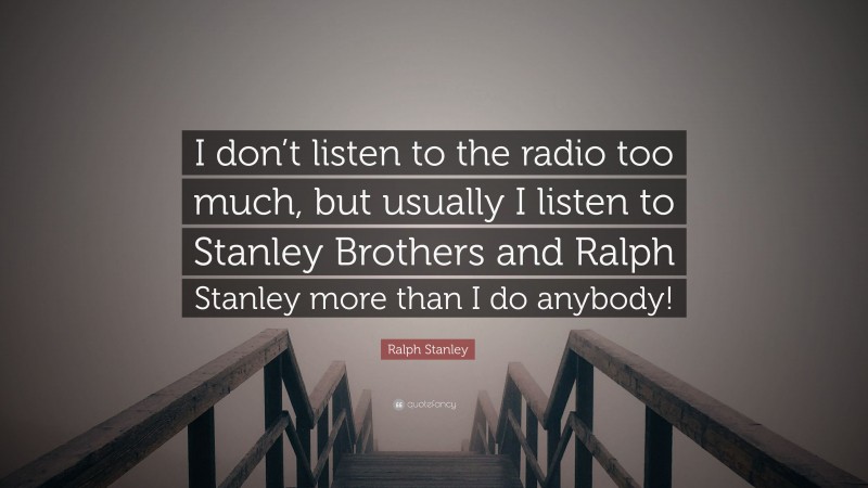 Ralph Stanley Quote: “I don’t listen to the radio too much, but usually I listen to Stanley Brothers and Ralph Stanley more than I do anybody!”