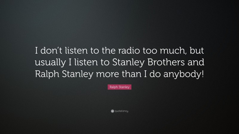 Ralph Stanley Quote: “I don’t listen to the radio too much, but usually I listen to Stanley Brothers and Ralph Stanley more than I do anybody!”