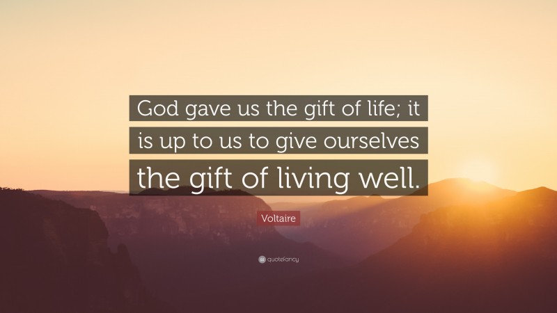Voltaire Quote: “God gave us the gift of life; it is up to us to give ourselves the gift of living well.”