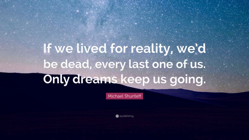 Michael Shurtleff Quote: “If we lived for reality, we’d be dead, every last one of us. Only dreams keep us going.”