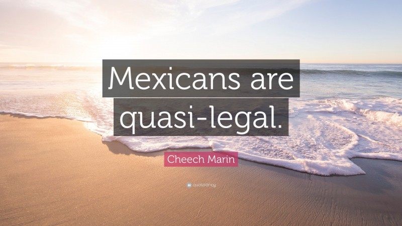 Cheech Marin Quote: “Mexicans are quasi-legal.”