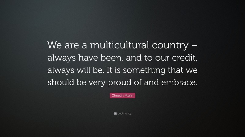 Cheech Marin Quote: “We are a multicultural country – always have been, and to our credit, always will be. It is something that we should be very proud of and embrace.”